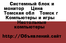 Системный блок и монитор  › Цена ­ 9 000 - Томская обл., Томск г. Компьютеры и игры » Настольные компьютеры   